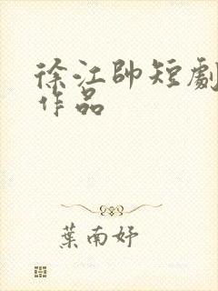 徐江帅短剧全部作品