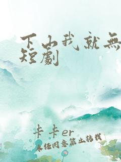 下山我就无敌了短剧
