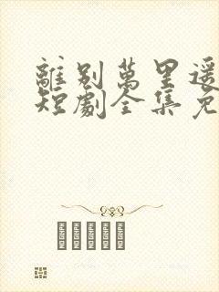 离别万里遥无期短剧全集免费