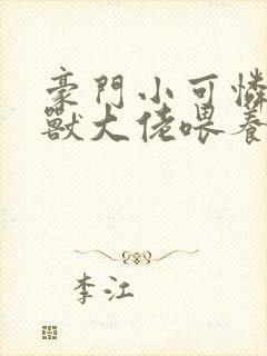 豪门小可怜被凶兽大佬喂养了笔趣阁