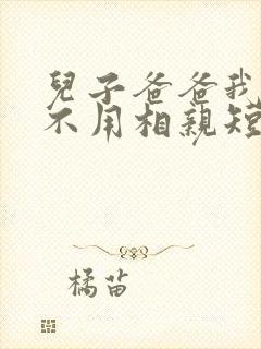 儿子爸爸我真的不用相亲短剧