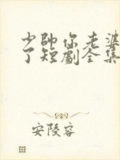 少帅你老婆又跑了短剧全集免费观看