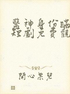 医神身份瞒不住短剧免费观看