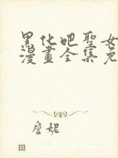 黑化吧圣女大人漫画全集免费