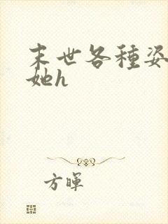 末世各种姿势肉她h