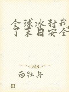 全球冰封我打造了末日安全屋全文下载