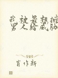 我被最想拥抱的男人给威胁了漫画无删减