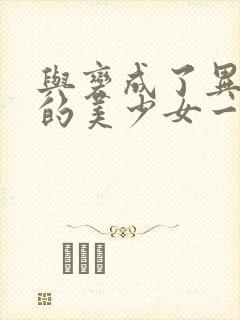 与变成了异世界的美少女一起冒险漫画