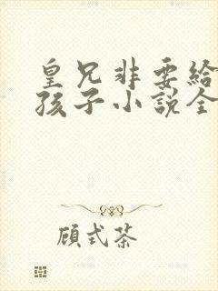 皇兄非要给我生孩子小说全文阅读