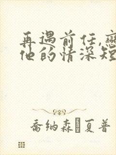 再遇前任,恋上他的情深短剧免费观看