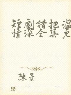 短剧错把温柔当情深全集免费