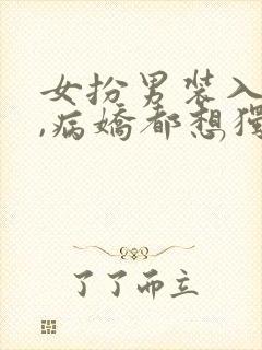 女扮男装入男寝,病娇都想独占我