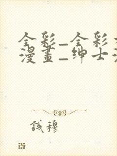 全彩_全彩本子漫画_绅士漫画网