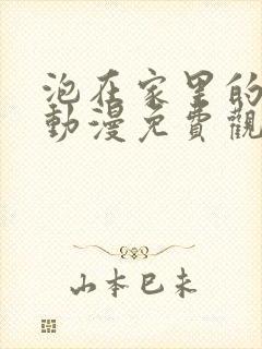 泡在家里的辣妹动漫免费观看全集