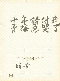 十年错付我订婚青梅急哭了短剧