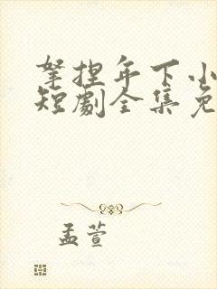 拿捏年下小娇夫短剧全集免费