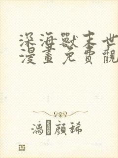 深海兽末世泽国漫画免费观看