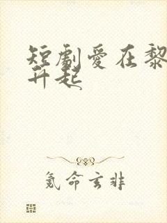 短剧爱在黎明前升起