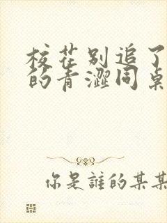 校花别追了,我的青涩同桌又软又甜txt