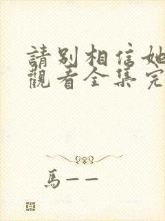 请别相信她免费观看全集完整版