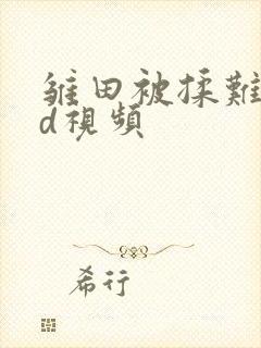 雏田被揉难受3d视频