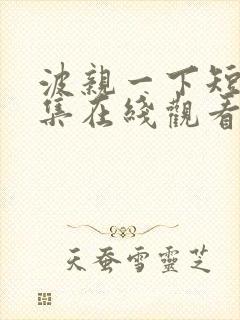 波亲一下短剧全集在线观看免费播放