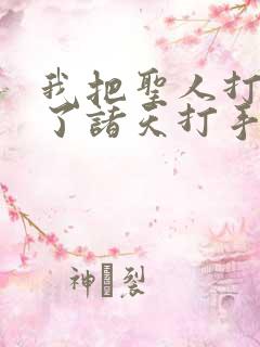 我把圣人打造成了诸天打手