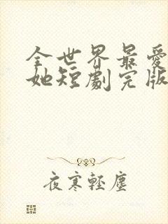 全世界最爱我的她短剧完版全集