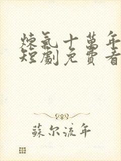 炼气十万年楚阳短剧免费看