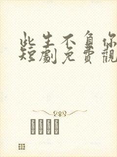 此生不负你深情短剧免费观看