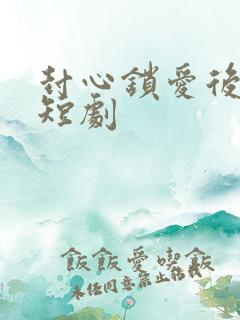 封心锁爱后开始短剧