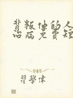 背叛他的人求他治病免费短剧