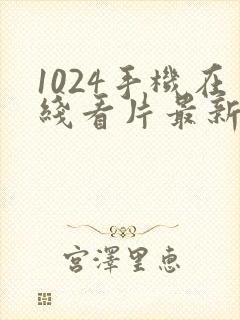 1024手机在线看片最新