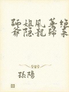 师姐风华绝代少爷隐龙归来短剧免费观看