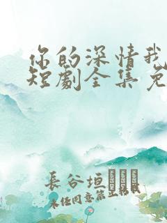 你的深情我不配短剧全集免费观看