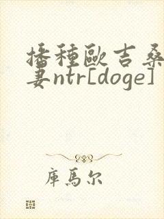播种欧吉桑与人妻ntr[doge]