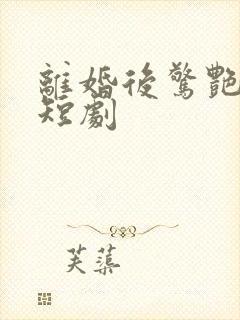 离婚后惊艳全球短剧