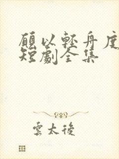 愿以轻舟度余生短剧全集