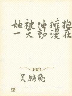 她被他拥抱的那一天动漫在线观看