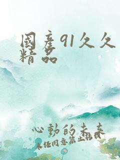 国产91久久久精品