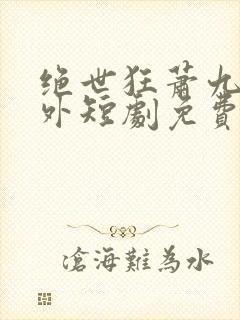 绝世狂萧九天之外短剧免费观看全集