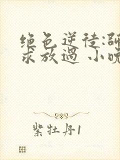 绝色逆徒:师尊求放过 小晚君