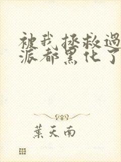 被我拯救过的反派都黑化了