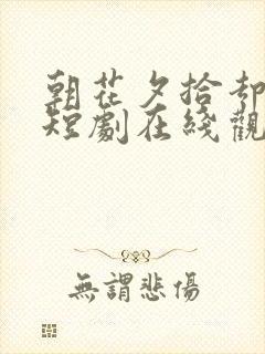 朝花夕拾却已迟短剧在线观看全集