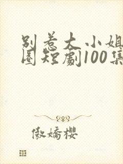 别惹大小姐她京圈短剧100集免费看