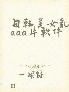日韩美女乱淫aaaa片软件