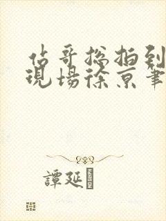 站哥总拍到意外现场徐京笔趣阁