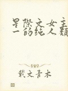 星际文女主是唯一的纯人类
