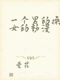 一个男的操一个女的动漫