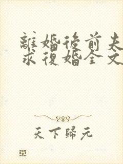 离婚后前夫哭着求复婚全文免费阅读